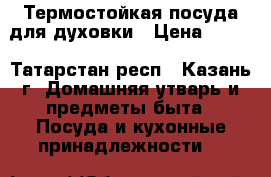 Термостойкая посуда для духовки › Цена ­ 200 - Татарстан респ., Казань г. Домашняя утварь и предметы быта » Посуда и кухонные принадлежности   